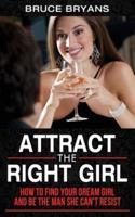 Attract The Right Girl: How to Find Your Dream Girl and Be the Man She Can't Resist