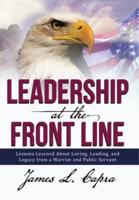 Leadership at the Front Line: Lessons Learned about Loving, Leading, and Legacy from a Warrior and Public Servant