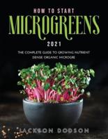 HOW TO START MICROGREENS 2021: The Complete Guide to Growing Nutrient Dense Organic Microgreens