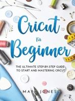 CRICUT FOR BEGINNER: The Ultimate Step-by-Step Guide To Start and Mastering Cricut