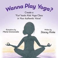 Wanna Play Yoga?: Create a "Fun"-tastic Yoga Class In Your Authentic Voice!