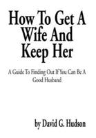 How To Get A Wife And Keep Her: A Guide To Finding Out If You Can Be A Good Husband
