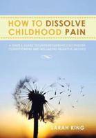 How to Dissolve Childhood Pain: A Simple Guide to Understanding Childhood Conditioning and Releasing Negative Beliefs