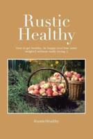 Rustic Healthy: How to Get Healthy and Lose Weight, Be Happy Without Really Trying
