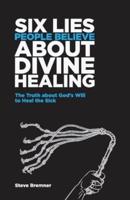 6 Lies People Believe About Divine Healing: The Truth About God's Will To Heal The Sick