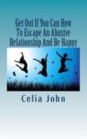 Get Out If You Can How to Escape an Abusive Relationship and Be Happy