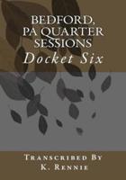 Bedford, Pa Quarter Sessions - Docket Six