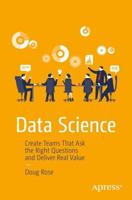 Data Science : Create Teams That Ask the Right Questions and Deliver Real Value