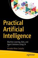Practical Artificial Intelligence : Machine Learning, Bots, and Agent Solutions Using C#