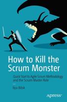 How to Kill the Scrum Monster : Quick Start to Agile Scrum Methodology and the Scrum Master Role