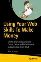 Using Your Web Skills To Make Money : Secrets of a Successful Online Course Creator and Other Income Strategies that Really Work