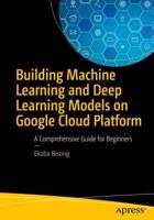 Building Machine Learning and Deep Learning Models on Google Cloud Platform : A Comprehensive Guide for Beginners