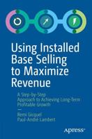 Using Installed Base Selling to Maximize Revenue : A Step-by-Step Approach to Achieving Long-Term Profitable Growth