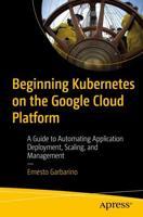 Beginning Kubernetes on the Google Cloud Platform : A Guide to Automating Application Deployment, Scaling, and Management