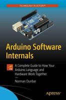 Arduino Software Internals : A Complete Guide to How Your Arduino Language and Hardware Work Together
