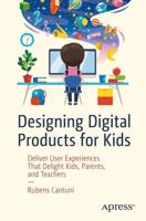 Designing Digital Products for Kids : Deliver User Experiences That Delight Kids, Parents, and Teachers