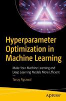 Hyperparameter Optimization in Machine Learning : Make Your Machine Learning and Deep Learning Models More Efficient