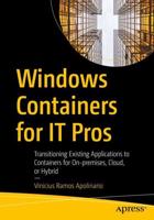 Windows Containers for IT Pros : Transitioning Existing Applications to Containers for On-premises, Cloud, or Hybrid