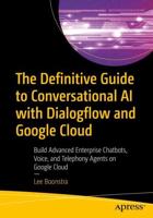 The Definitive Guide to Conversational AI with Dialogflow and Google Cloud : Build Advanced Enterprise Chatbots, Voice, and Telephony Agents on Google Cloud