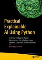 Practical Explainable AI Using Python : Artificial Intelligence Model Explanations Using Python-based Libraries, Extensions, and Frameworks