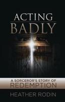 Acting Badly: A Sorcerer's Story of Redemption