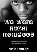 We Were Royal Refugees: How One Family Survived the Mass Slaughter in Rwanda
