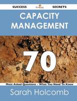 Capacity Management 70 Success Secrets - 70 Most Asked Questions on Capacit