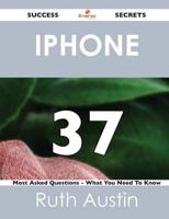 iPhone 37 Success Secrets - 37 Most Asked Questions on iPhone - What You Ne