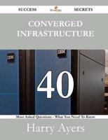 Converged Infrastructure 40 Success Secrets - 40 Most Asked Questions on Converged Infrastructure - What You Need to Know