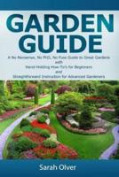 Garden Guide - A No Nonsense, No PhD, No Fuss Guide to Great Gardens With Hand-Holding How To's for Beginners and Straightforward Instruction for Advanced Gardeners