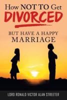 How Not to Get Divorced: But Have a Happy Marriage