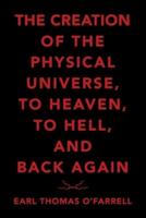 The Creation of the Physical Universe, to Heaven, to Hell, and Back Again