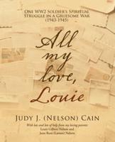 All My Love, Louie: One Ww2 Soldier's Spiritual Struggle in a Gruesome War (1943-1945)