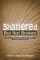 Shattered but Not Broken: One Woman's Inspiring Story About Living Beyond Loss and Grief