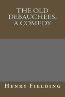 The Old Debauchees. A Comedy