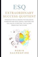ESQ - Extraordinary Success Quotient™: Principles for an Amazing Psychological Power Beyond Intelligence, Emotions and Law of Attraction, that Allows Predicting the Future