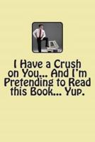 I Have a Crush on You... And I'm Pretending to Read This Book... Yup.