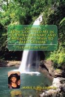 Volume 1 How God Used Me in an Extraordinary and Miraculous Ways to Bless Others: "To God Be the Glory''