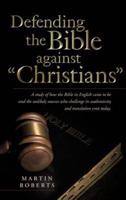 Defending the Bible Against Christians: A Study of How the Bible in English Came to Be and the Unlikely Sources Who Challenge Its Authenticity and Tra