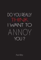 Do You Really Think I Want to Annoy You?