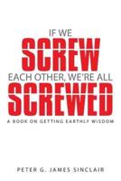 If We Screw Each Other, We're All Screwed: A Book on Getting Earthly Wisdom