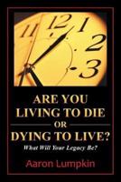 Are You Living to Die or Dying to Live?: What Will Your Legacy Be?