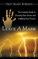 Leave A Mark: The Complete Guide to Pursuing Your Dream and Fulfilling Your Destiny
