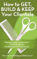 How to Get, Build & Keep Your Clientele: What your clients wish you knew. A Guide Booklet for the Beauty Service Professional