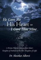 He Gave Me His Heart, So I Gave Him Mine: A Persian Pilgrim's Journey from Islam's Kingdom of Darkness to the Son's Kingdom of Light