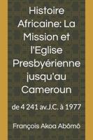 Histoire Africaine, La Mission et l?Eglise Presbyérienne jusqu?au Cameroun: de 4 241 av.J.C. à 1977
