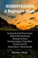 Homesteading - A Beginners Guide:Canning & Food Preservation; Raised Bed Gardening; Raising Chickens; Growing Organic Vegetables; Vermin Control: Quick Bites 5 Book Bundle