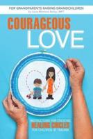 Courageous Love: Instructions for Creating Healing Circles for Children of Trauma for Grandparents Raising Grandchildren