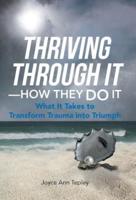 Thriving Through It-How They Do It: What It Takes to Transform Trauma Into Triumph