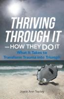 Thriving Through It-How They Do It: What It Takes to Transform Trauma Into Triumph